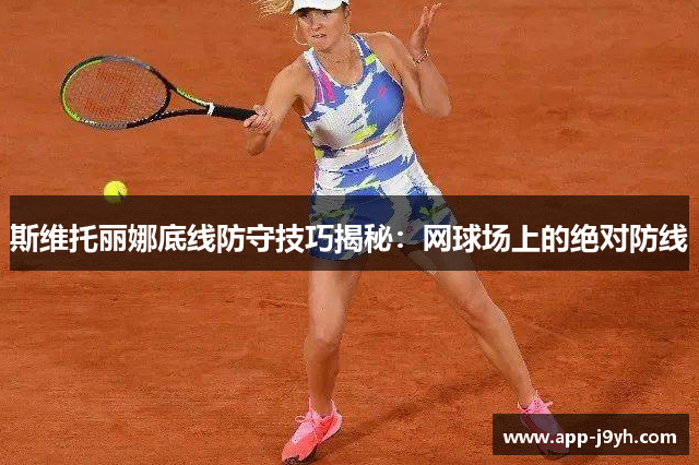 斯维托丽娜底线防守技巧揭秘:网球场上的绝对防线 斯维托丽娜底线防守技巧揭秘:网球场上的绝对防线