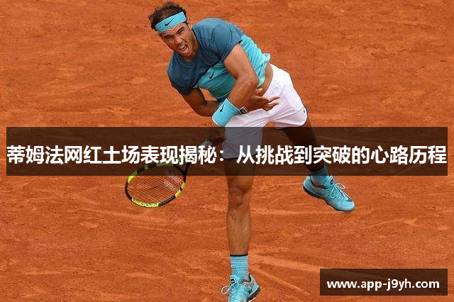 蒂姆法网红土场表现揭秘:从挑战到突破的心路历程 蒂姆法网红土场表现揭秘:从挑战到突破的心路历程