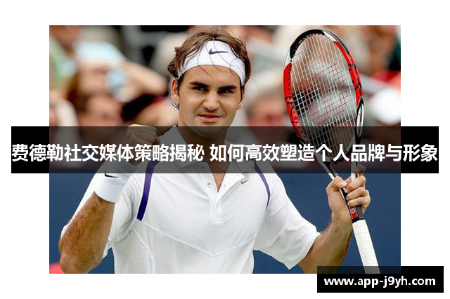 费德勒社交媒体策略揭秘 如何高效塑造个人品牌与形象 费德勒社交媒体策略揭秘 如何高效塑造个人品牌与形象