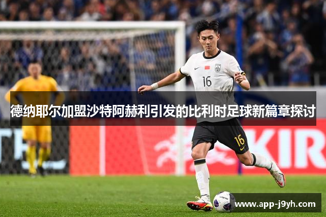 德纳耶尔加盟沙特阿赫利引发的比利时足球新篇章探讨 德纳耶尔加盟沙特阿赫利引发的比利时足球新篇章探讨