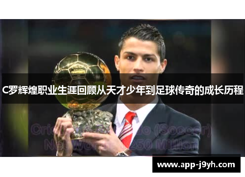 C罗辉煌职业生涯回顾从天才少年到足球传奇的成长历程 C罗辉煌职业生涯回顾从天才少年到足球传奇的成长历程