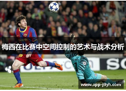 梅西在比赛中空间控制的艺术与战术分析 梅西在比赛中空间控制的艺术与战术分析