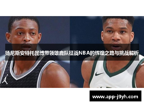 扬尼斯安特托昆博带领雄鹿队征战NBA的辉煌之路与挑战解析 扬尼斯安特托昆博带领雄鹿队征战NBA的辉煌之路与挑战解析