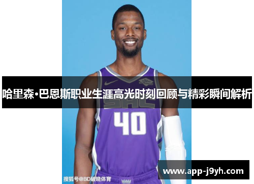 哈里森·巴恩斯职业生涯高光时刻回顾与精彩瞬间解析 哈里森·巴恩斯职业生涯高光时刻回顾与精彩瞬间解析