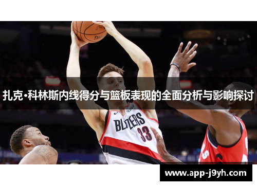 扎克·科林斯内线得分与篮板表现的全面分析与影响探讨 扎克·科林斯内线得分与篮板表现的全面分析与影响探讨