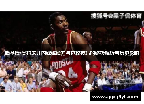 哈基姆·奥拉朱旺内线统治力与进攻技巧的终极解析与历史影响 哈基姆·奥拉朱旺内线统治力与进攻技巧的终极解析与历史影响