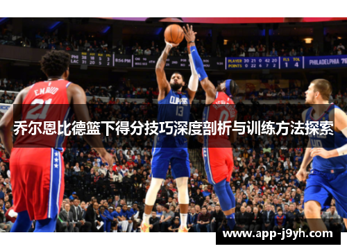 乔尔恩比德篮下得分技巧深度剖析与训练方法探索 乔尔恩比德篮下得分技巧深度剖析与训练方法探索
