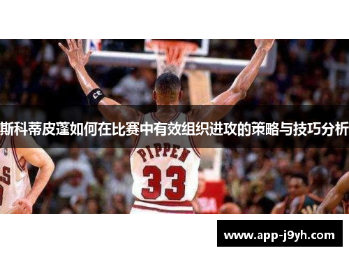 斯科蒂皮蓬如何在比赛中有效组织进攻的策略与技巧分析 斯科蒂皮蓬如何在比赛中有效组织进攻的策略与技巧分析