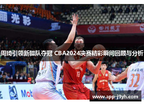 周琦引领新疆队夺冠 CBA2024决赛精彩瞬间回顾与分析 周琦引领新疆队夺冠 CBA2024决赛精彩瞬间回顾与分析