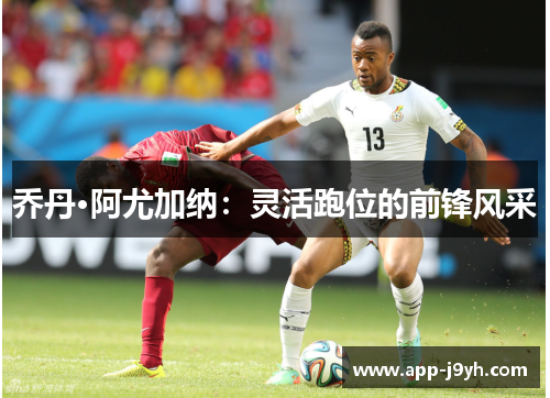 乔丹·阿尤加纳:灵活跑位的前锋风采 乔丹·阿尤加纳:灵活跑位的前锋风采