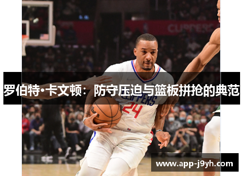 罗伯特·卡文顿:防守压迫与篮板拼抢的典范 罗伯特·卡文顿:防守压迫与篮板拼抢的典范
