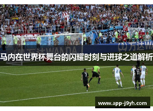 马内在世界杯舞台的闪耀时刻与进球之道解析 马内在世界杯舞台的闪耀时刻与进球之道解析