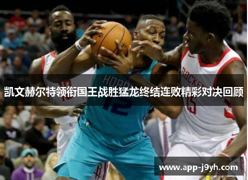 凯文赫尔特领衔国王战胜猛龙终结连败精彩对决回顾 凯文赫尔特领衔国王战胜猛龙终结连败精彩对决回顾