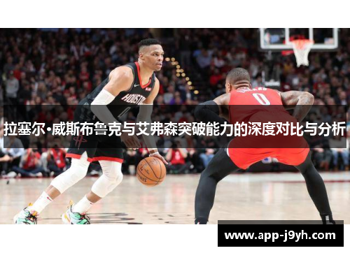 拉塞尔·威斯布鲁克与艾弗森突破能力的深度对比与分析 拉塞尔·威斯布鲁克与艾弗森突破能力的深度对比与分析