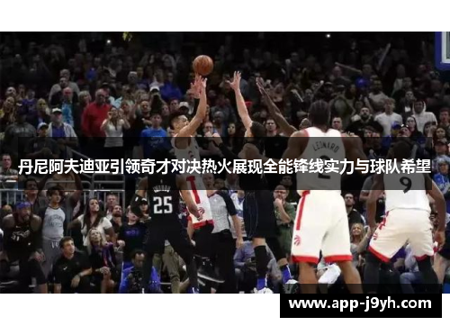 丹尼阿夫迪亚引领奇才对决热火展现全能锋线实力与球队希望 丹尼阿夫迪亚引领奇才对决热火展现全能锋线实力与球队希望