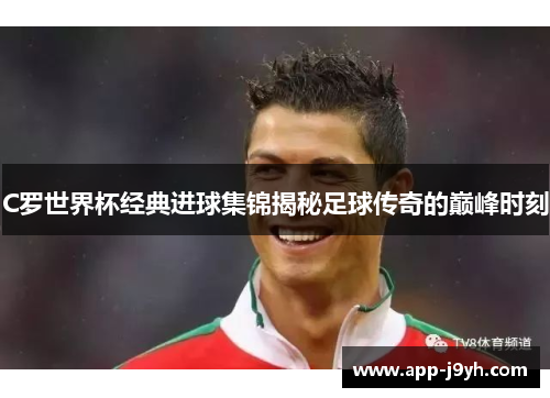 C罗世界杯经典进球集锦揭秘足球传奇的巅峰时刻