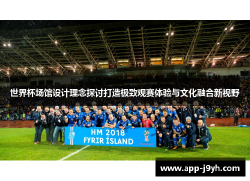 世界杯场馆设计理念探讨打造极致观赛体验与文化融合新视野 世界杯场馆设计理念探讨打造极致观赛体验与文化融合新视野