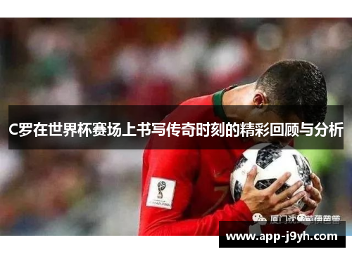 C罗在世界杯赛场上书写传奇时刻的精彩回顾与分析 C罗在世界杯赛场上书写传奇时刻的精彩回顾与分析