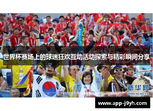 世界杯赛场上的球迷狂欢互动活动探索与精彩瞬间分享 世界杯赛场上的球迷狂欢互动活动探索与精彩瞬间分享