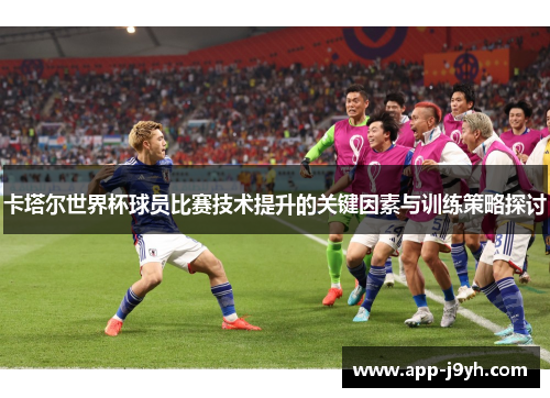 卡塔尔世界杯球员比赛技术提升的关键因素与训练策略探讨 卡塔尔世界杯球员比赛技术提升的关键因素与训练策略探讨
