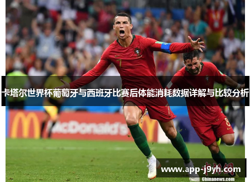 卡塔尔世界杯葡萄牙与西班牙比赛后体能消耗数据详解与比较分析 卡塔尔世界杯葡萄牙与西班牙比赛后体能消耗数据详解与比较分析