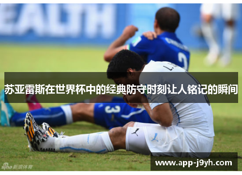 苏亚雷斯在世界杯中的经典防守时刻让人铭记的瞬间 苏亚雷斯在世界杯中的经典防守时刻让人铭记的瞬间