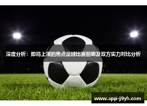 深度分析:即将上演的焦点足球比赛前瞻及双方实力对比分析 深度分析:即将上演的焦点足球比赛前瞻及双方实力对比分析