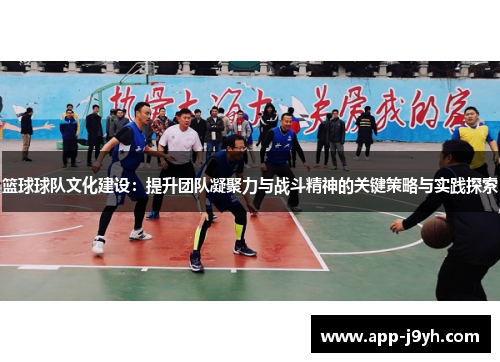 篮球球队文化建设:提升团队凝聚力与战斗精神的关键策略与实践探索 篮球球队文化建设:提升团队凝聚力与战斗精神的关键策略与实践探索
