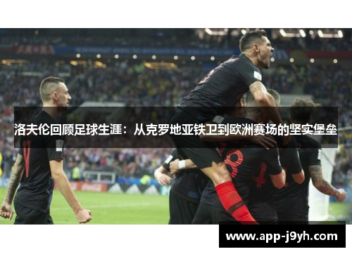 洛夫伦回顾足球生涯:从克罗地亚铁卫到欧洲赛场的坚实堡垒 洛夫伦回顾足球生涯:从克罗地亚铁卫到欧洲赛场的坚实堡垒