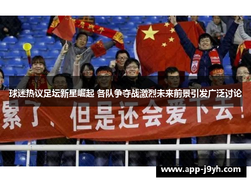 球迷热议足坛新星崛起 各队争夺战激烈未来前景引发广泛讨论 球迷热议足坛新星崛起 各队争夺战激烈未来前景引发广泛讨论