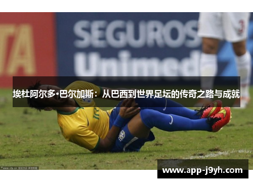 埃杜阿尔多·巴尔加斯:从巴西到世界足坛的传奇之路与成就 埃杜阿尔多·巴尔加斯:从巴西到世界足坛的传奇之路与成就