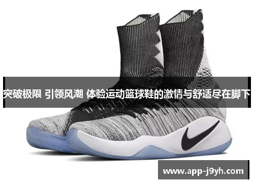 突破极限 引领风潮 体验运动篮球鞋的激情与舒适尽在脚下 突破极限 引领风潮 体验运动篮球鞋的激情与舒适尽在脚下