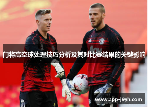 门将高空球处理技巧分析及其对比赛结果的关键影响 门将高空球处理技巧分析及其对比赛结果的关键影响