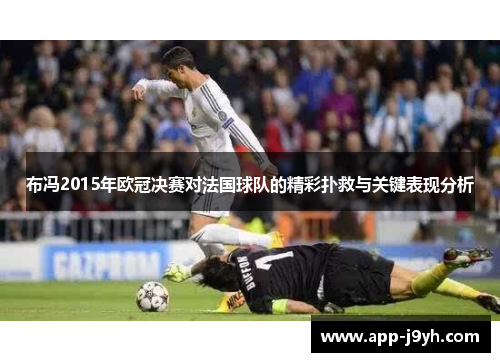 布冯2015年欧冠决赛对法国球队的精彩扑救与关键表现分析 布冯2015年欧冠决赛对法国球队的精彩扑救与关键表现分析