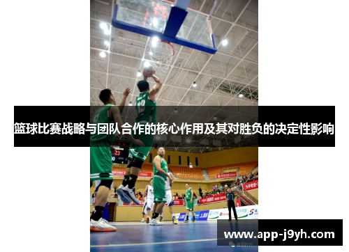 篮球比赛战略与团队合作的核心作用及其对胜负的决定性影响 篮球比赛战略与团队合作的核心作用及其对胜负的决定性影响