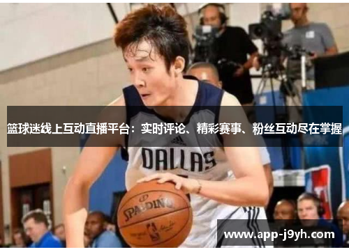 篮球迷线上互动直播平台：实时评论、精彩赛事、粉丝互动尽在掌握