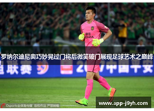 罗纳尔迪尼奥巧妙晃过门将后微笑破门展现足球艺术之巅峰 罗纳尔迪尼奥巧妙晃过门将后微笑破门展现足球艺术之巅峰