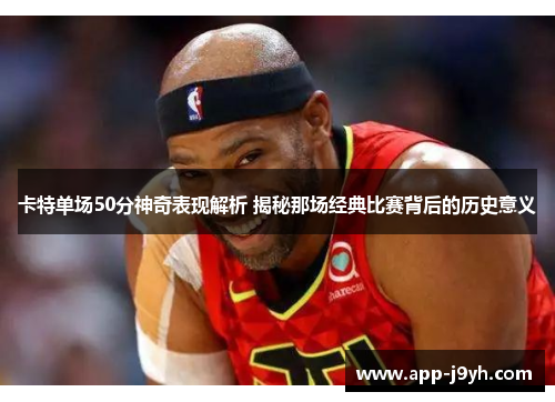 卡特单场50分神奇表现解析 揭秘那场经典比赛背后的历史意义 卡特单场50分神奇表现解析 揭秘那场经典比赛背后的历史意义