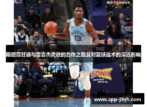 斯坦范甘迪与雷吉杰克逊的合作之路及对篮球战术的深远影响 斯坦范甘迪与雷吉杰克逊的合作之路及对篮球战术的深远影响