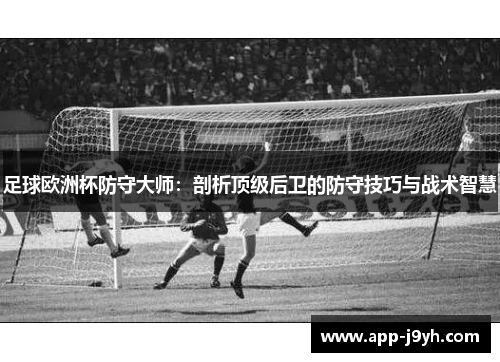 足球欧洲杯防守大师:剖析顶级后卫的防守技巧与战术智慧 足球欧洲杯防守大师:剖析顶级后卫的防守技巧与战术智慧