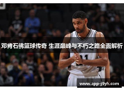 邓肯石佛篮球传奇 生涯巅峰与不朽之路全面解析 邓肯石佛篮球传奇 生涯巅峰与不朽之路全面解析