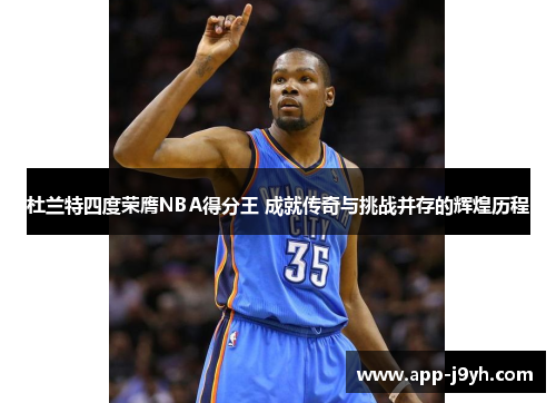 杜兰特四度荣膺NBA得分王 成就传奇与挑战并存的辉煌历程