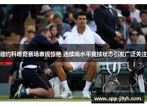 德约科维奇赛场表现惊艳 连续高水平竞技状态引发广泛关注 德约科维奇赛场表现惊艳 连续高水平竞技状态引发广泛关注