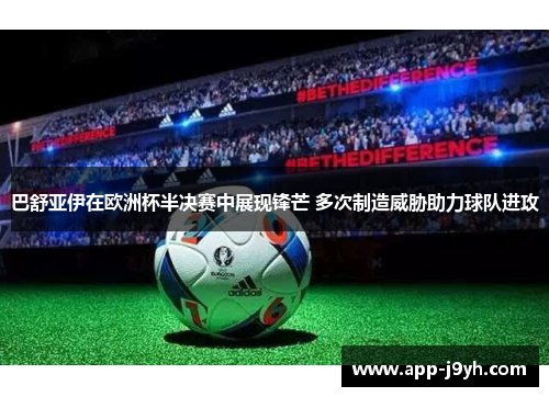 巴舒亚伊在欧洲杯半决赛中展现锋芒 多次制造威胁助力球队进攻 巴舒亚伊在欧洲杯半决赛中展现锋芒 多次制造威胁助力球队进攻