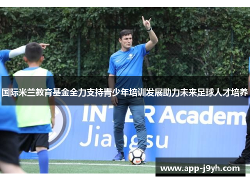国际米兰教育基金全力支持青少年培训发展助力未来足球人才培养