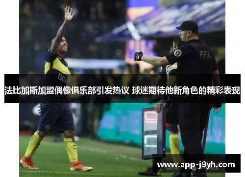 法比加斯加盟偶像俱乐部引发热议 球迷期待他新角色的精彩表现 法比加斯加盟偶像俱乐部引发热议 球迷期待他新角色的精彩表现