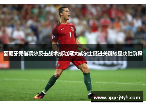 葡萄牙凭借精妙反击战术成功淘汰威尔士挺进关键较量决胜阶段 葡萄牙凭借精妙反击战术成功淘汰威尔士挺进关键较量决胜阶段