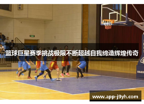 篮球巨星赛季挑战极限不断超越自我缔造辉煌传奇 篮球巨星赛季挑战极限不断超越自我缔造辉煌传奇