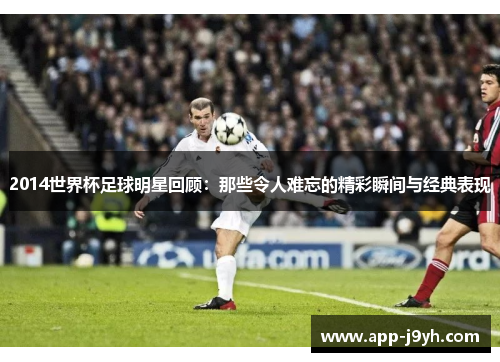 2014世界杯足球明星回顾:那些令人难忘的精彩瞬间与经典表现 2014世界杯足球明星回顾:那些令人难忘的精彩瞬间与经典表现