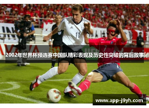 2002年世界杯预选赛中国队精彩表现及历史性突破的背后故事 2002年世界杯预选赛中国队精彩表现及历史性突破的背后故事